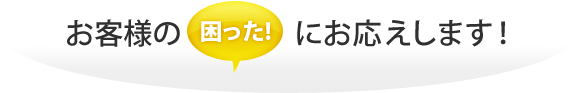 お客様の「困った!」にお応えします。