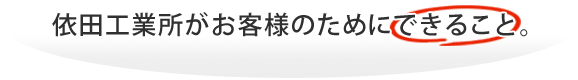 依田工業所がお客様のためにできること。